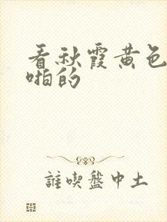 看秋霞黄色片啪啪的