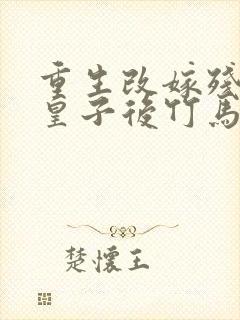 重生改嫁残废三皇子后竹马悔疯了小说