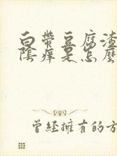 白带豆腐渣样外阴痒是怎么回事封面