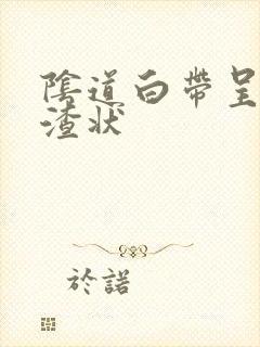 阴道白带呈豆腐渣状