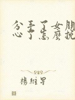 分手了女朋友死心了怎么挽回