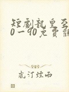 短剧龙皇至尊80一90免费观看