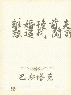 离婚后前夫总是想追我 阅读