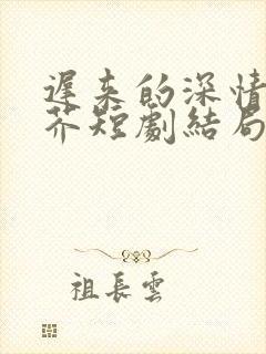 迟来的深情如草芥短剧结局