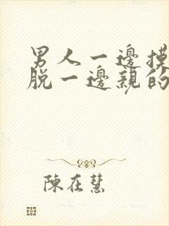 男人一边摸一边脱一边亲的视频