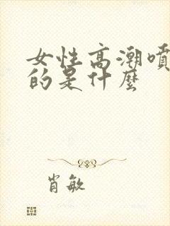 女性高潮喷出来的是什么