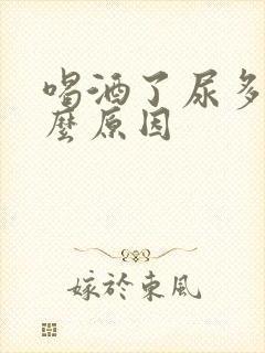 喝酒了尿多是什么原因