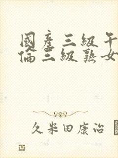 国产三级午夜理伦三级熟女