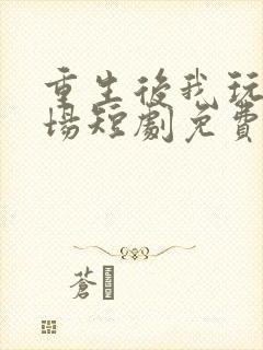 重生后我玩转职场短剧免费观看