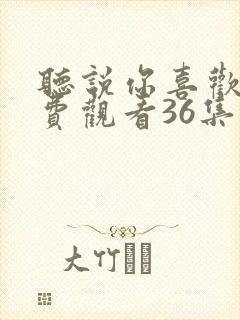 听说你喜欢我免费观看36集