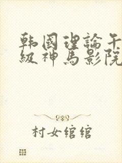 韩国理论午夜三级神马影院