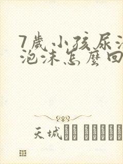 7岁小孩尿液有泡沫怎么回事