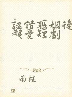 认错联姻后,他超爱短剧