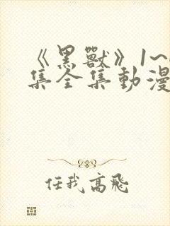 《黑兽》1~6集全集动漫在线观看