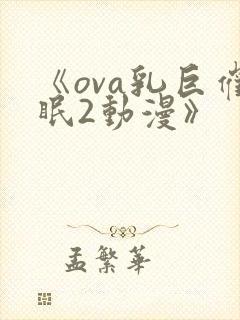 《ova乳巨催眠2动漫》