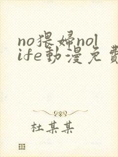no猥妇nolife动漫免费观看