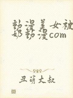 动漫美女被吸乳奶动漫com