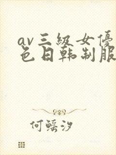 av三级女优黄色日韩制服丝袜在线