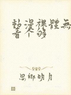 动漫裸体无遮挡看个够