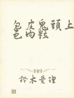 包皮鬼头上有白色肉粒