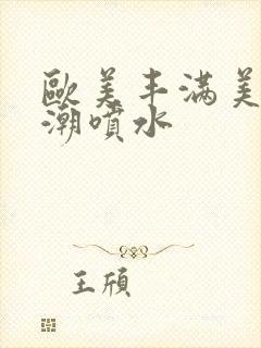 欧美丰满美乳高潮喷水