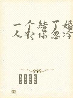 一个结了婚的女人对你忽冷忽热的