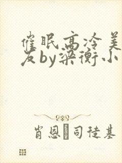 催眠高冷美人室友by梁衡小说免费阅读