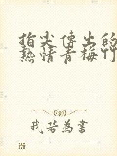 指尖传出的真挚热情青梅竹马是消防员无删减