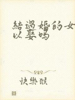 结过婚的女人可以娶吗