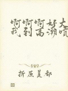 啊啊啊好大快操我到高潮喷水视频