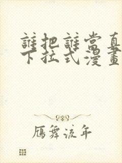 谁把谁当真免费下拉式漫画