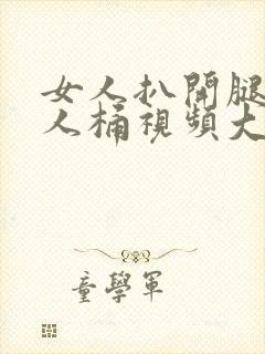 女人扒开腿让男人桶视频大全