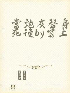 当炮灰替身的我死后by云上浅酌