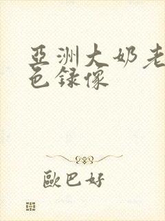 亚洲大奶老人黄色录像