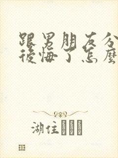 跟男朋友分手了后悔了怎么办