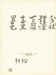 男生下体分泌白色豆腐渣状的东西