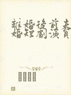 离婚后前夫求复婚短剧演员表