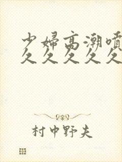 少妇高潮喷水久久久久久久久久