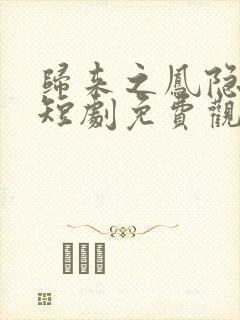 归来之凤隐未央短剧免费观看全集高清