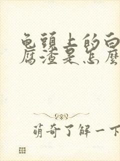 龟头上的白色豆腐渣是怎么回事