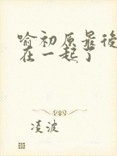 喻初原最后和谁在一起了