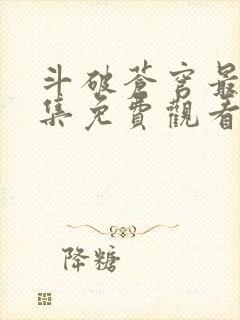 斗破苍穹最新一集免费观看动漫