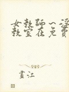 女教师～淫辱の教室在免费