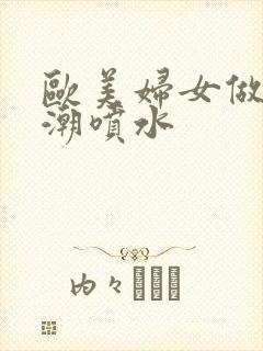 欧美妇女做爰高潮喷水