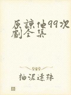 原谅他99次短剧全集