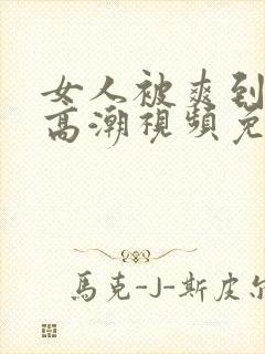 女人被爽到喷水高潮视频免费