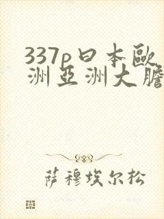 337p曰本欧洲亚洲大胆色噜噜