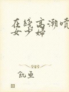 在线高潮喷水熟女少妇