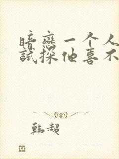 暗恋一个人如何试探他喜不喜欢你