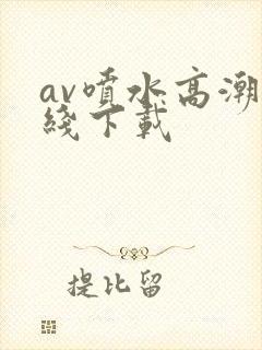 av喷水高潮在线下载